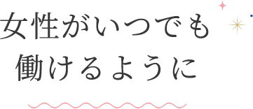 女性がいつでも働けるように