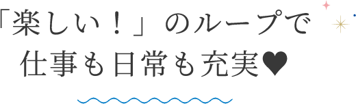 「楽しい！」のループで仕事も日常も充実♥